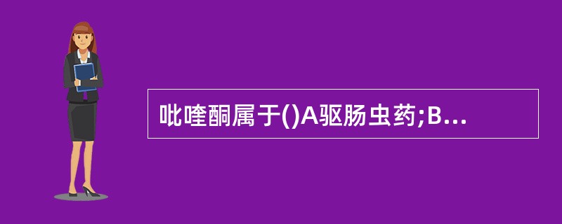 吡喹酮属于()A驱肠虫药;B抗血吸虫病药;C抗疟药;D抗阿米巴病和滴虫病药;E抗