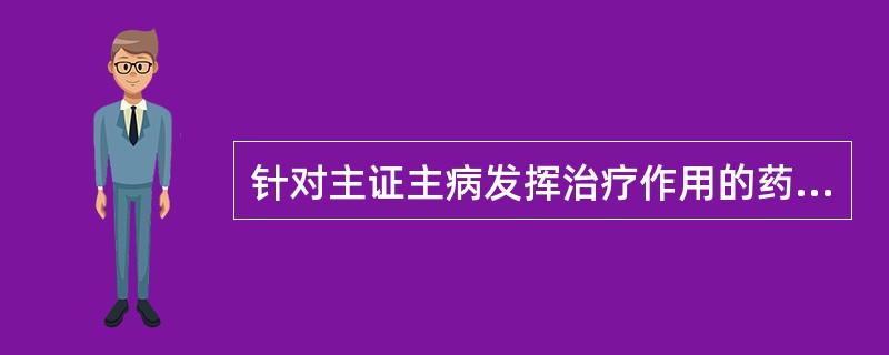 针对主证主病发挥治疗作用的药称()。A、佐制药B、佐助药C、臣药D、君药E、使药