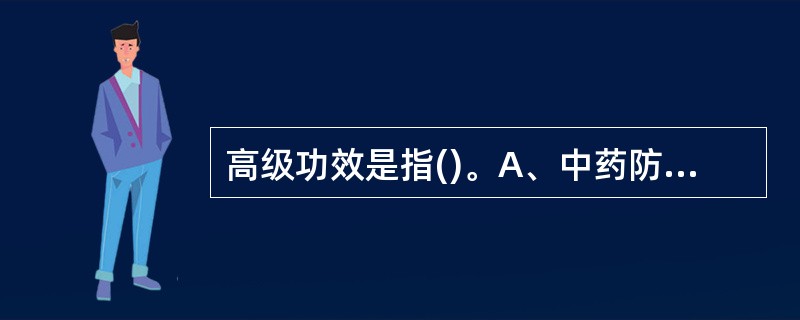 高级功效是指()。A、中药防治、诊断疾病及强身健体的作用B、中药防治、诊断疾病及