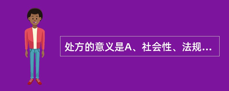 处方的意义是A、社会性、法规性和经济性B、法律性、技术性和社会性C、科学性、社会