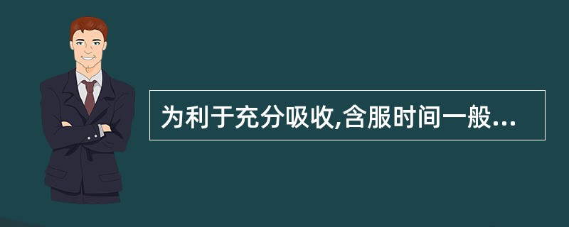 为利于充分吸收,含服时间一般控制在分钟左右的剂型是()