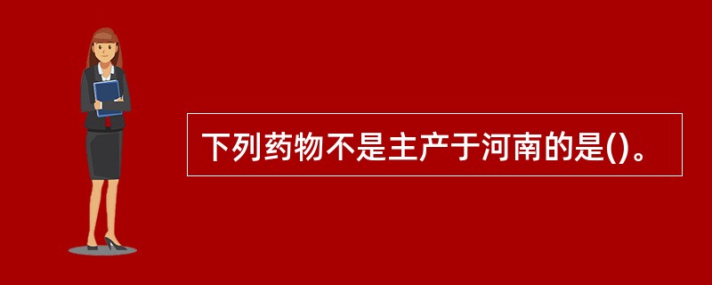 下列药物不是主产于河南的是()。