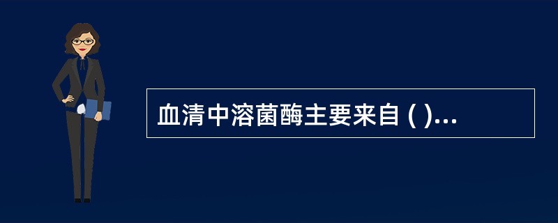 血清中溶菌酶主要来自 ( )A、淋巴细胞B、嗜酸性粒细胞C、嗜碱性粒细胞D、红细