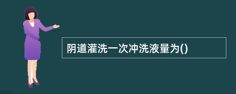 阴道灌洗一次冲洗液量为()