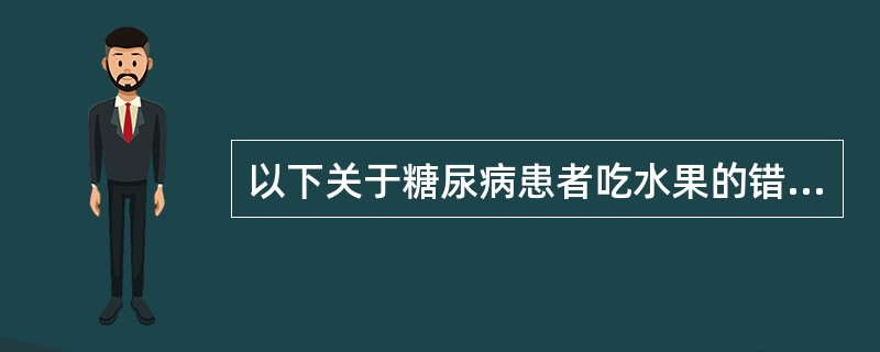 以下关于糖尿病患者吃水果的错误说法是 ( )