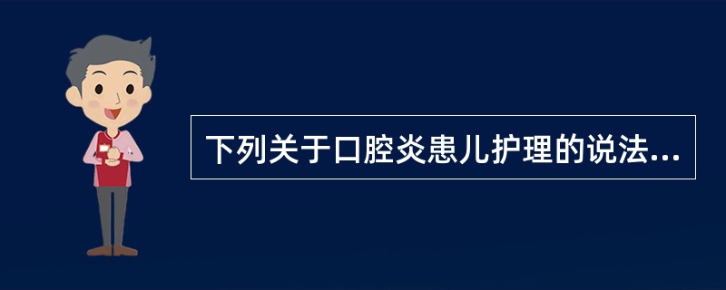 下列关于口腔炎患儿护理的说法正确的是A、涂药后嘱患儿闭口10分钟再去除棉球或纱布