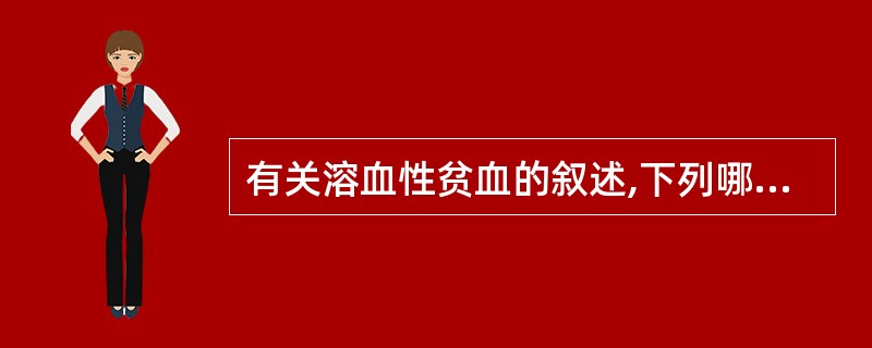 有关溶血性贫血的叙述,下列哪项是不正确的A、红细胞破坏过多B、红细胞寿命期缩短C