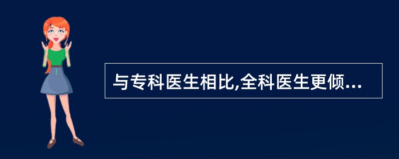 与专科医生相比,全科医生更倾向于是:()