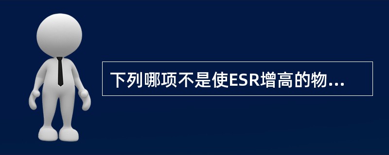 下列哪项不是使ESR增高的物质A、纤维蛋白原B、球蛋白C、胆固醇D、甘油三酯E、