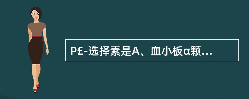 P£­选择素是A、血小板α颗粒B、血小板膜系统C、血小板α£­颗粒膜糖蛋白140