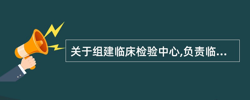 关于组建临床检验中心,负责临床实验室管理说法错误的是A、卫生部临床检验中心于19