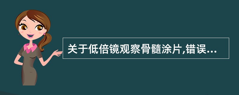 关于低倍镜观察骨髓涂片,错误的是A、观察涂片制备情况B、观察染色情况C、对巨核细