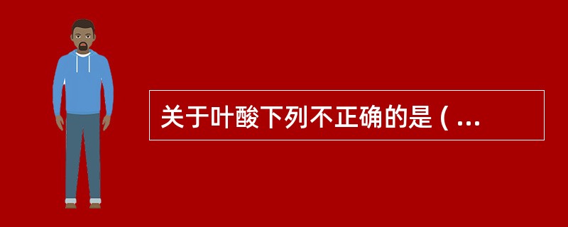 关于叶酸下列不正确的是 ( )A、不耐热B、是DNA合成的必需营养素C、人体自身