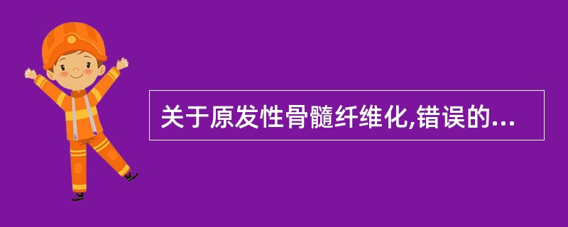 关于原发性骨髓纤维化,错误的是A、多见于老年人B、主要临床表现为轻度脾大C、骨髓