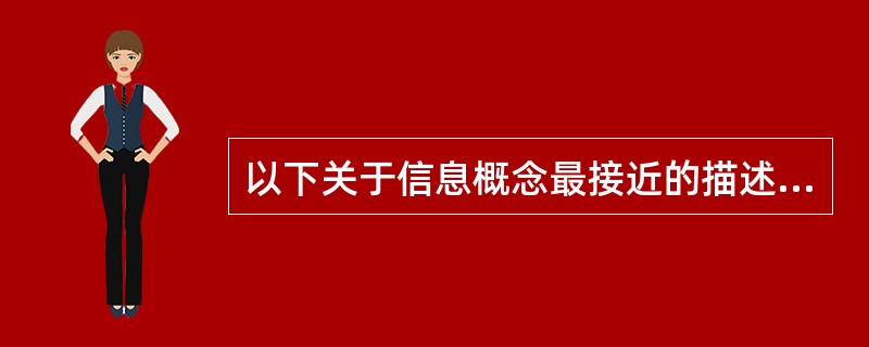 以下关于信息概念最接近的描述是A、信息是由数据构成的B、信息分为数值和非数值两种