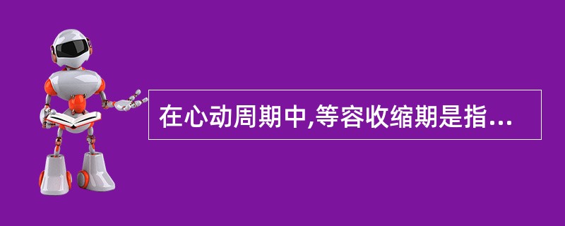 在心动周期中,等容收缩期是指A、左心室被快速充盈的时间B、二尖瓣关闭到主动脉瓣开