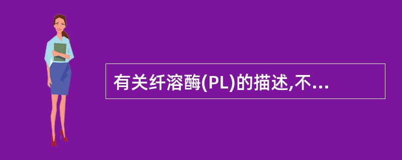 有关纤溶酶(PL)的描述,不正确的是A、单链纤溶酶原(PLG)在t£­PA、u£