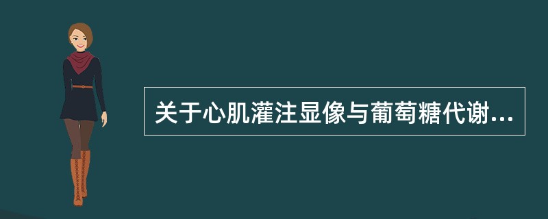 关于心肌灌注显像与葡萄糖代谢显像结合评价存活心肌的论述,错误的是A、灌注和代谢均