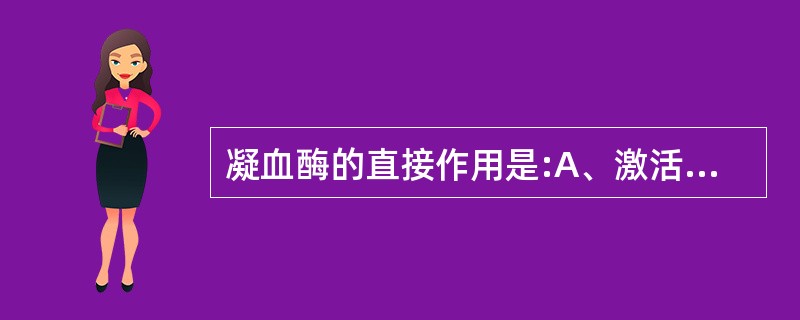 凝血酶的直接作用是:A、激活因子XIIIB、使纤维蛋白原水解成纤维蛋白单体C、使