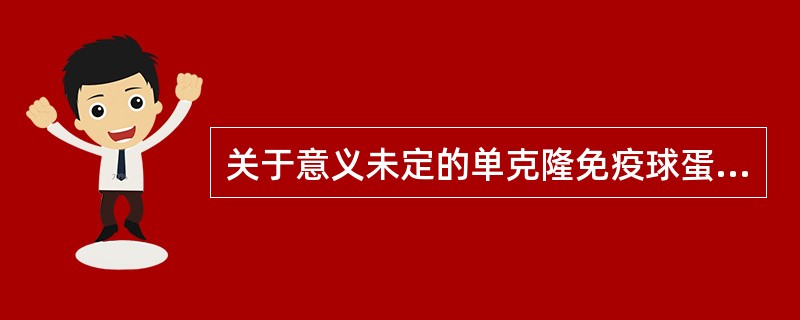 关于意义未定的单克隆免疫球蛋白病实验室检查,错误的是A、血清M蛋白水平升高有限B