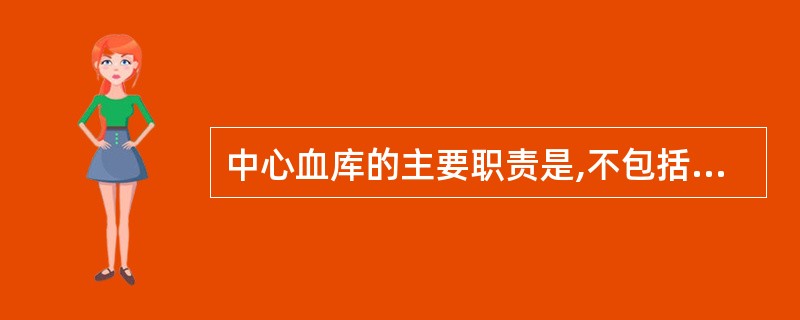 中心血库的主要职责是,不包括A、开展无偿献血者的招募B、血液的采集与制备C、血液