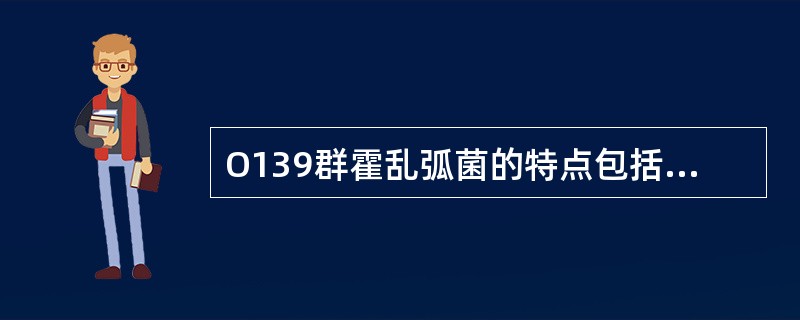 O139群霍乱弧菌的特点包括:A、与O1~O138群抗血清作用,不被凝集B、免疫