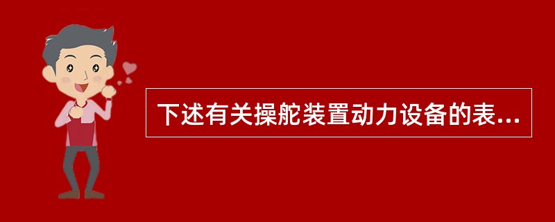 下述有关操舵装置动力设备的表述,正确的是___。