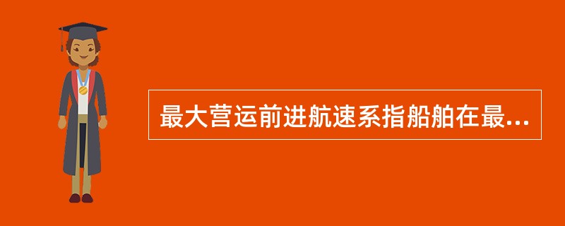 最大营运前进航速系指船舶在最大航海吃水情况下保持海上营运的最大实际航速。() -