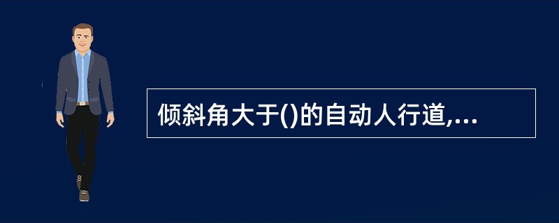 倾斜角大于()的自动人行道,其上部出入口的踏板或胶带在进入梳齿之前或离开梳齿之后