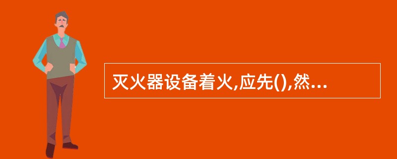 灭火器设备着火,应先(),然后可按A类火扑救