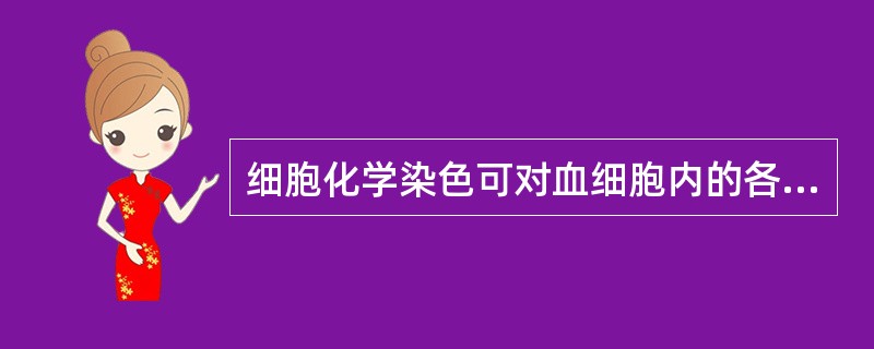 细胞化学染色可对血细胞内的各种化学物质做A、定性、定量、定位分析B、定性、定量、