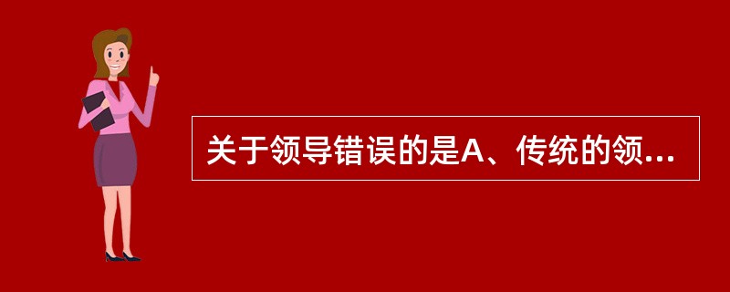 关于领导错误的是A、传统的领导者乐于发号施令B、领导应该影响、指导和激励下属使下