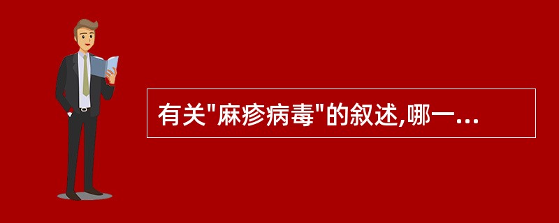 有关"麻疹病毒"的叙述,哪一项是错误的:A、不能侵犯中枢神经系统B、可引起慢发病