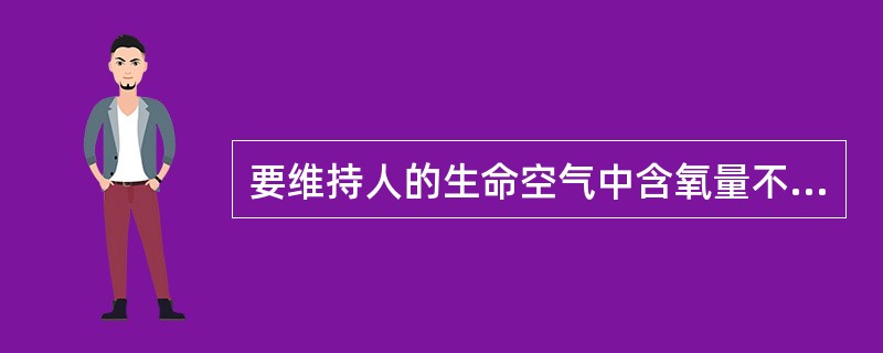 要维持人的生命空气中含氧量不少于()。