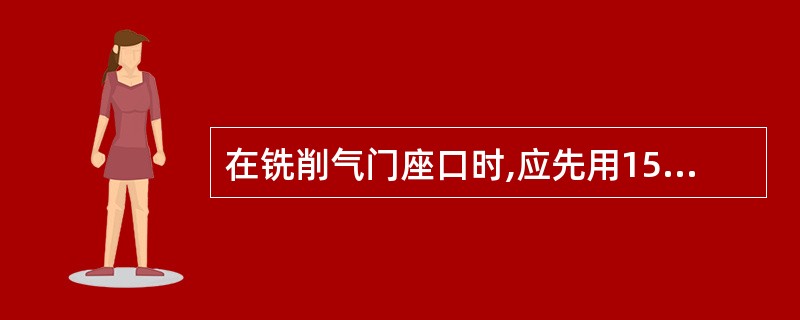 在铣削气门座口时,应先用15°的粗刃铣刀铣削