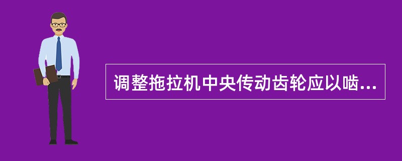 调整拖拉机中央传动齿轮应以啮合间隙为主,啮合印痕尽可能符合要 求。