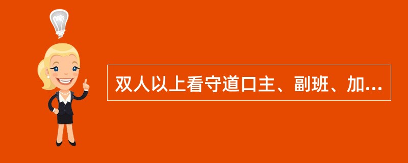 双人以上看守道口主、副班、加强班,必须分工明确,岗位责任清楚。