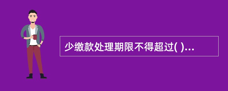 少缴款处理期限不得超过( ),对超过期限未处理的少缴款,转同级运营财务部门先予垫