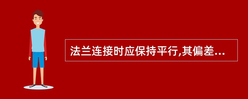 法兰连接时应保持平行,其偏差不大于法兰外径的 ,且不大于2mm。