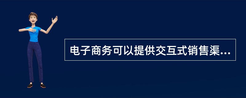 电子商务可以提供交互式销售渠道,使商家能及时得到各种反馈信息。