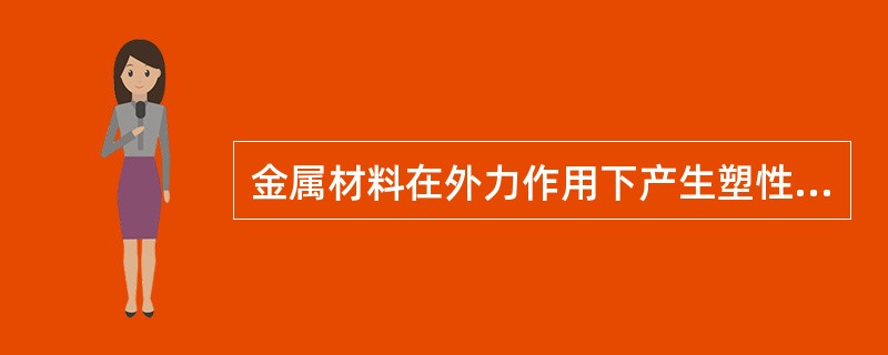 金属材料在外力作用下产生塑性变形而不破坏的能力称塑性。