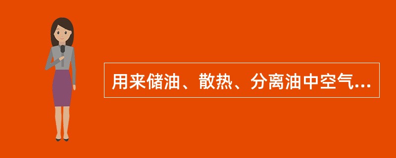 用来储油、散热、分离油中空气和杂质。