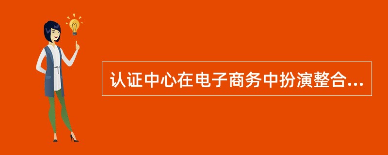 认证中心在电子商务中扮演整合经济中介的角色,在开展电子商务的过程中起整合作用。(