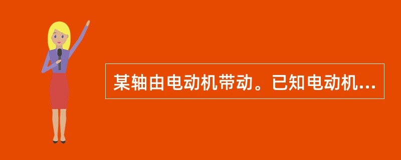 某轴由电动机带动。已知电动机功率P=13kW,转速n=1460r£¯min。则电