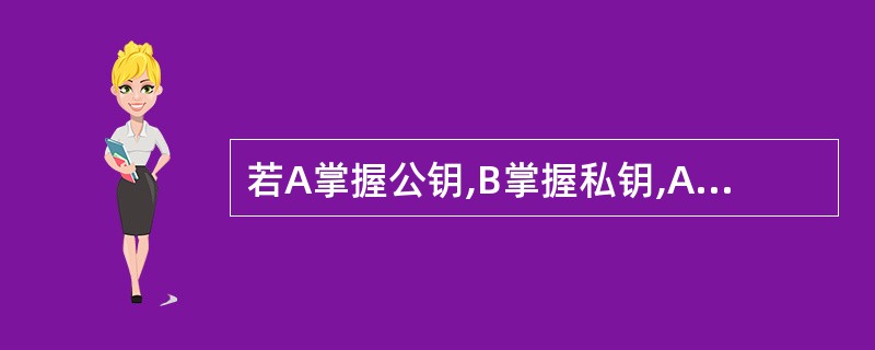 若A掌握公钥,B掌握私钥,A可以用公钥加密,B用私钥解密;B也可以用私钥加密,