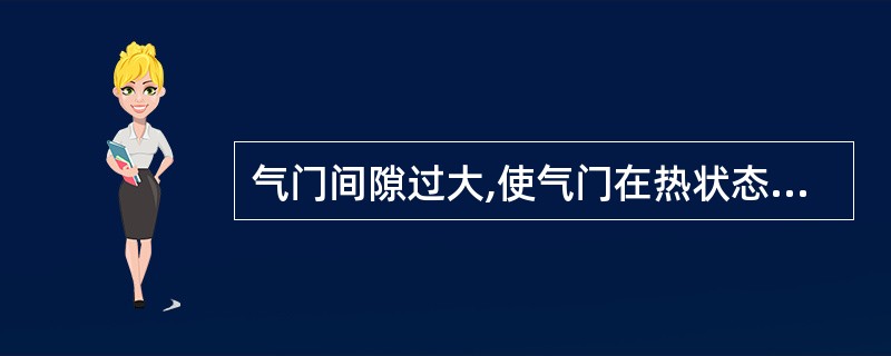 气门间隙过大,使气门在热状态下关闭不严而发生漏气,造成气门烧蚀和功率下降。 -