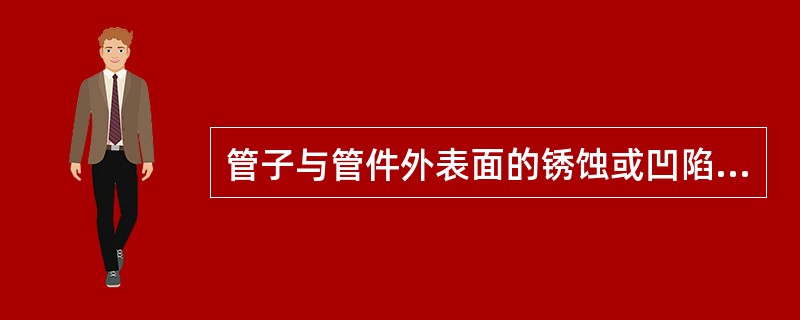 管子与管件外表面的锈蚀或凹陷应不超过壁厚负偏差。