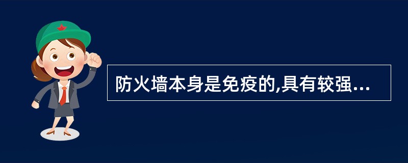 防火墙本身是免疫的,具有较强的抗攻击能力。()