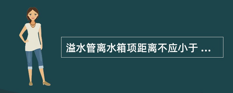 溢水管离水箱项距离不应小于 mm,出水管一般应高出水箱底 mm。