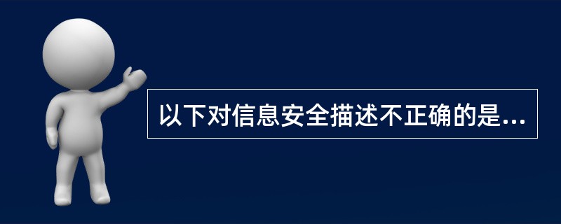 以下对信息安全描述不正确的是A、信息安全的基本要素包括保密性、完整性和可用性B、